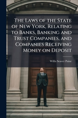The Laws of the State of New York, Relating to Banks, Banking and Trust Companies, and Companies Receiving Money on Deposit: Also the National Bank ac by Paine, Willis Seaver