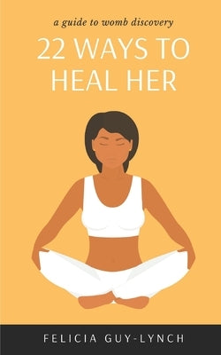 22 Ways to Heal Her: A Guide to Womb Discovery by Guy-Lynch, Felicia