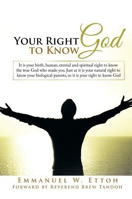 Your Right to Know God: It is your birth, human, eternal and spiritual right to know the true God who made you. Just as it is your natural rig by Ettoh, Emmanuel W.