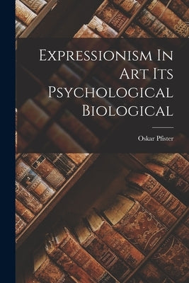 Expressionism In Art Its Psychological Biological by Pfister, Oskar