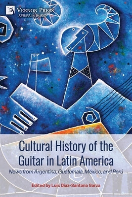 Cultural History of the Guitar in Latin America: News from Argentina, Guatemala, México, and Perú by Díaz-Santana Garza, Luis