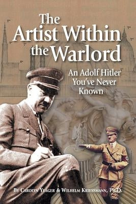 The Artist Within the Warlord: An Adolf Hitler You've Never Known by Yeager, Carolyn