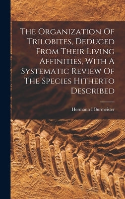 The Organization Of Trilobites, Deduced From Their Living Affinities, With A Systematic Review Of The Species Hitherto Described by Burmeister, Hermann I.