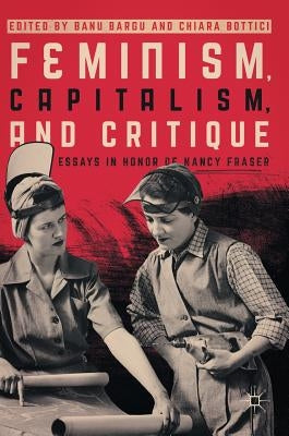 Feminism, Capitalism, and Critique: Essays in Honor of Nancy Fraser by Bargu, Banu