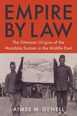 Empire by Law: The Ottoman Origins of the Mandate System in the Middle East by Genell, Aimee M.