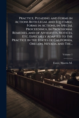 Practice, Pleading and Forms in Actions Both Legal and Equitable. Forms in Actions, in Special Proceedings, in Provisional Remedies, and of Affidavits by Estee, Morris M. (Morris March) 1833