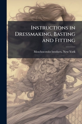Instructions in Dressmaking, Basting and Fitting by [Moschocowitz Brothers, New York] [From