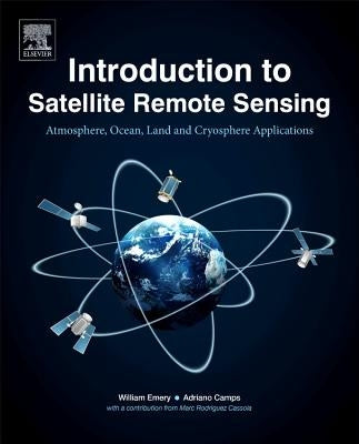 Introduction to Satellite Remote Sensing: Atmosphere, Ocean, Land and Cryosphere Applications by Emery, Bill