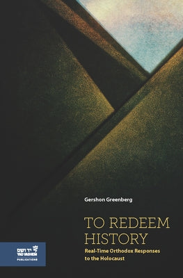 To Redeem History: Real-Time Orthodox Responses to the Holocaust by Greenberg, Gershon