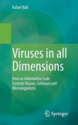 Viruses in All Dimensions: How an Information Code Controls Viruses, Software and Microorganisms by Ball, Rafael