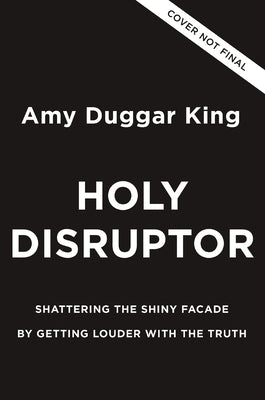 Holy Disruptor: Shattering the Shiny Facade by Getting Louder with the Truth by King, Amy Duggar