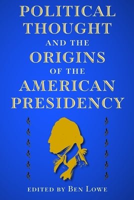 Political Thought and the Origins of the American Presidency by Lowe, Ben