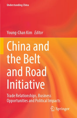 China and the Belt and Road Initiative: Trade Relationships, Business Opportunities and Political Impacts by Kim, Young-Chan