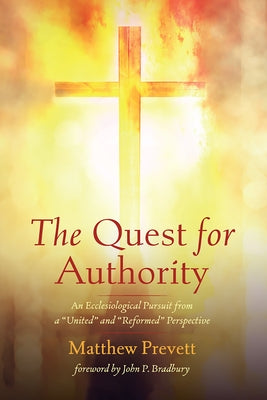 The Quest for Authority: An Ecclesiological Pursuit from a "United" and "Reformed" Perspective by Prevett, Matthew