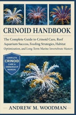 Crinoid Handbook: The Complete Guide to Crinoid Care, Reef Aquarium Success, Feeding Strategies, Habitat Optimization, and Long-Term Marine Invertebra by M. Woodman, Andrew