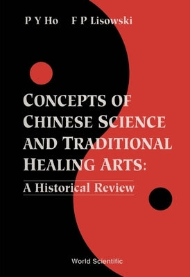 Concepts of Chinese Science and Traditional Healing Arts: A Historical Review by Ho, Peng Yoke