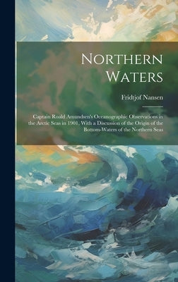 Northern Waters: Captain Roald Amundsen's Oceanographic Observations in the Arctic Seas in 1901, With a Discussion of the Origin of the by Nansen, Fridtjof