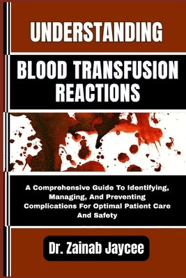 Understanding Blood Transfusion Reactions: A Comprehensive Guide To Identifying, Managing, And Preventing Complications For Optimal Patient Care And S by Jaycee, Zainab