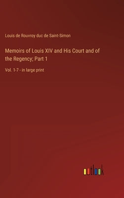 Memoirs of Louis XIV and His Court and of the Regency; Part 1: Vol. 1-7 - in large print by Saint-Simon, Louis De Rouvroy Duc De