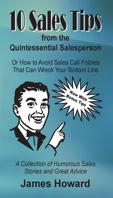 10 Sales Tips From The Quintessential Salesperson: How to Avoid Sales Call Foibles That Can Wreck Your Bottom Line by Howard, James