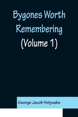 Bygones Worth Remembering (Volume 1) by Jacob Holyoake, George