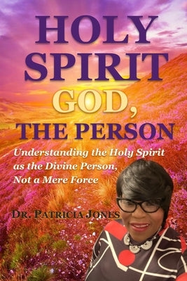 Holy Spirit: GOD, THE PERSON: Understanding the Holy Spirit as the Divine Person, Not a Mere Force by Jones, Patricia A.