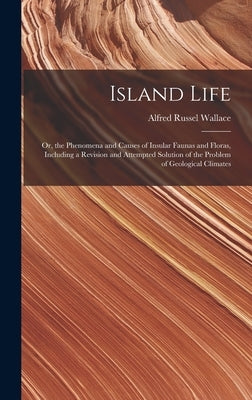 Island Life; or, the Phenomena and Causes of Insular Faunas and Floras, Including a Revision and Attempted Solution of the Problem of Geological Clima by Wallace, Alfred Russel