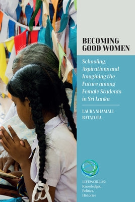 Becoming Good Women: Schooling, Aspirations and Imagining the Future Among Female Students in Sri Lanka by Batatota, Laura
