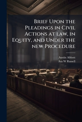Brief Upon the Pleadings in Civil Actions at law, in Equity, and Under the new Procedure by Abbott, Austin