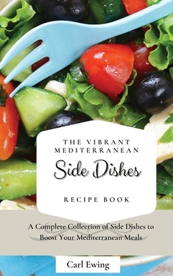 The Vibrant Mediterranean Side Dishes Recipe Book: A Complete Collection of Side Dishes to Boost Your Mediterranean Meals by Ewing, Carl