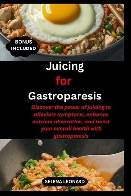 Juicing for Gastroparesis: Discover the power of juicing to alleviate symptoms, enhance nutrient absorption, and boost your overall health with g by Leonard, Selena