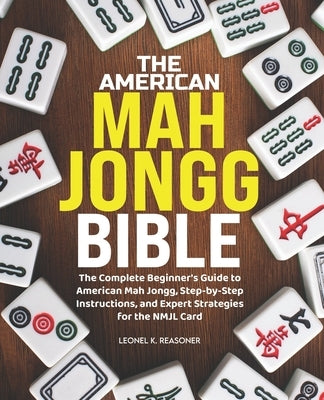 The American Mah Jongg Bible: The Complete Beginner's Guide to American Mah Jongg, Step-by-Step Instructions, and Expert Strategies for the NMJL Card by Reasoner, Leonel K.