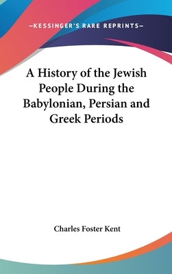 A History of the Jewish People During the Babylonian, Persian and Greek Periods by Kent, Charles Foster