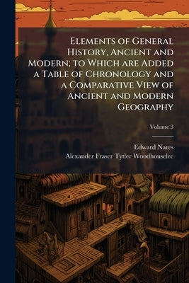 Elements of General History, Ancient and Modern; to Which are Added a Table of Chronology and a Comparative View of Ancient and Modern Geography; Volu by Nares, Edward