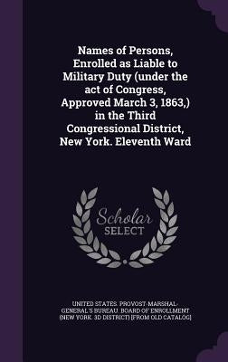 Names of Persons, Enrolled as Liable to Military Duty (under the act of Congress, Approved March 3, 1863, ) in the Third Congressional District, New Y by United States Provost-Marshal-General's