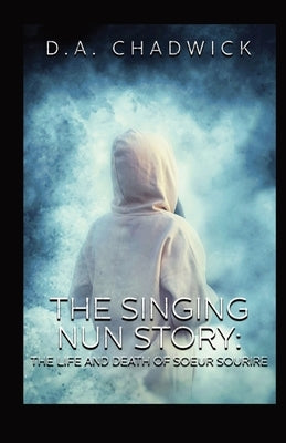 The Singing Nun Story: The Life and Death of Soeur Sourire by Chadwick, D. a.