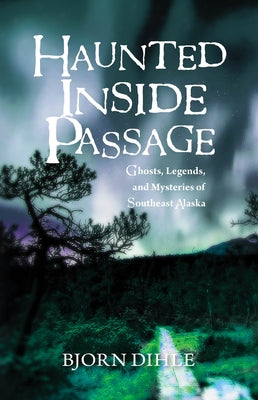 Haunted Inside Passage: Ghosts, Legends, and Mysteries of Southeast Alaska by Dihle, Bjorn