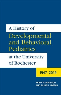 A History of Developmental and Behavioral Pediatrics at the University of Rochester: 1947-2019 by Davidson, Philip W.
