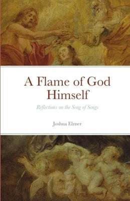 A Flame of God Himself: Reflections on the Song of Songs by Elzner, Joshua