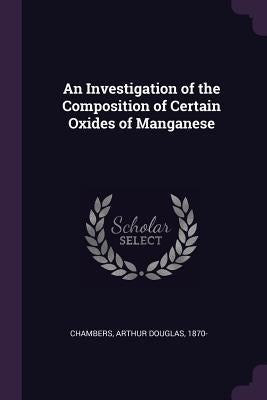 An Investigation of the Composition of Certain Oxides of Manganese by Chambers, Arthur Douglas