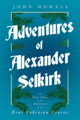Adventures of Alexander Selkirk - The True Story of the Survival of the Real Robinson Crusoe by Howell, John
