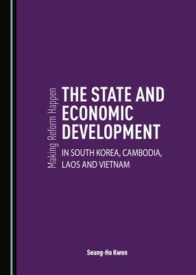 Making Reform Happen: The State and Economic Development in South Korea, Cambodia, Laos and Vietnam by Kwon, Seung-Ho