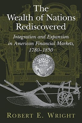 The Wealth of Nations Rediscovered: Integration and Expansion in American Financial Markets, 1780-1850 by Wright, Robert E.