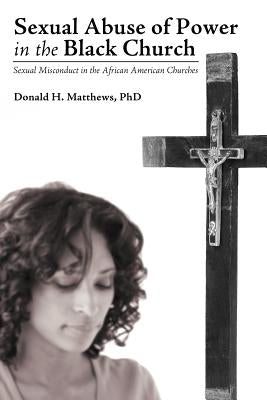 Sexual Abuse of Power in the Black Church: Sexual Misconduct in the African American Churches by Matthews, Donald H.