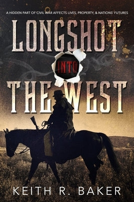 Longshot Into The West: A hidden part of the Civil War affects lives, property and nations' futures by Baker, Keith R.