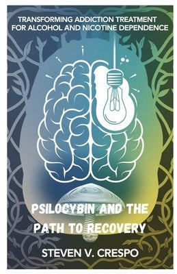Psilocybin and the Path to Recovery: Transforming Addiction Treatment for Alcohol and Nicotine Dependence by Crespo, Steven V.