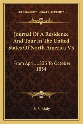 Journal Of A Residence And Tour In The United States Of North America V3: From April, 1833 To October 1834 by Abdy, E. S.