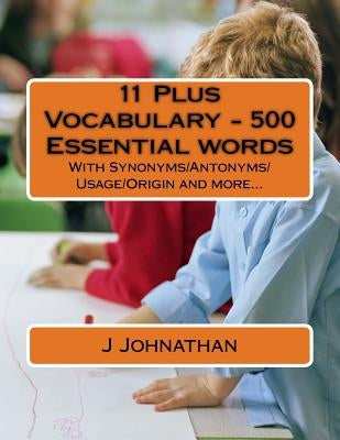 11 Plus Vocabulary - 500 Essential words: With Synonyms/Antonyms/Usage/Origin and more... by Johnathan, J.