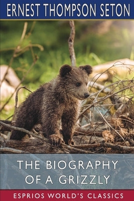 The Biography of a Grizzly (Esprios Classics) by Seton, Ernest Thompson