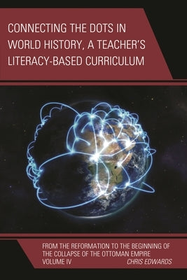 Connecting the Dots in World History, a Teacher's Literacy Based Curriculum: From the Reformation to the Beginning of the Collapse of the Ottoman Empi by Edwards, Chris